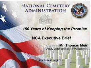 150 Years of Keeping the Promise 
150 Years of Keeping the Promise 
1 
NCA Executive Brief 
Mr. Thomas Muir 
Deputy Under Secretary for Management 
1 
 