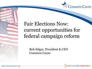 Fair Elections Now: current opportunities for federal campaign reform Bob Edgar, President & CEO Common Cause 