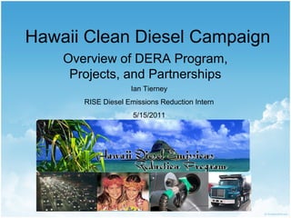 Hawaii Clean Diesel Campaign
Overview of DERA Program,
Projects, and Partnerships
Ian Tierney
RISE Diesel Emissions Reduction Intern
5/15/2011
 