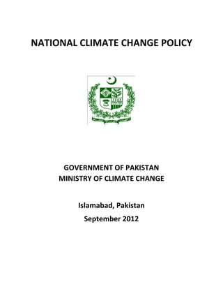 NATIONAL CLIMATE CHANGE POLICY
GOVERNMENT OF PAKISTAN
MINISTRY OF CLIMATE CHANGE
Islamabad, Pakistan
September 2012
 