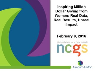 Inspiring Million
Dollar Giving from
Women: Real Data,
Real Results, Unreal
Impact
February 8, 2016
 