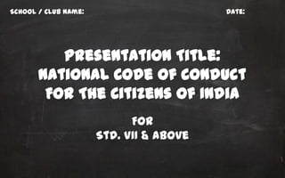 School / Club Name:                      Date:




          Presentation Title:
       National Code Of Conduct
        For The Citizens Of India
                            For
                      Std. VII & above
 