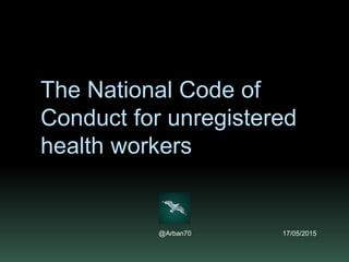 The National Code of
Conduct for unregistered
health workers
@Arban70 19/05/2015
 