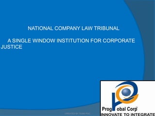 NATIONAL COMPANY LAW TRIBUNAL
A SINGLE WINDOW INSTITUTION FOR CORPORATE
JUSTICE
CREATED BY TEAM PGC
 