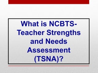 What is NCBTS-
Teacher Strengths
and Needs
Assessment
(TSNA)?
 