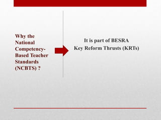 It is part of BESRA
Key Reform Thrusts (KRTs)
Why the
National
Competency-
Based Teacher
Standards
(NCBTS) ?
 
