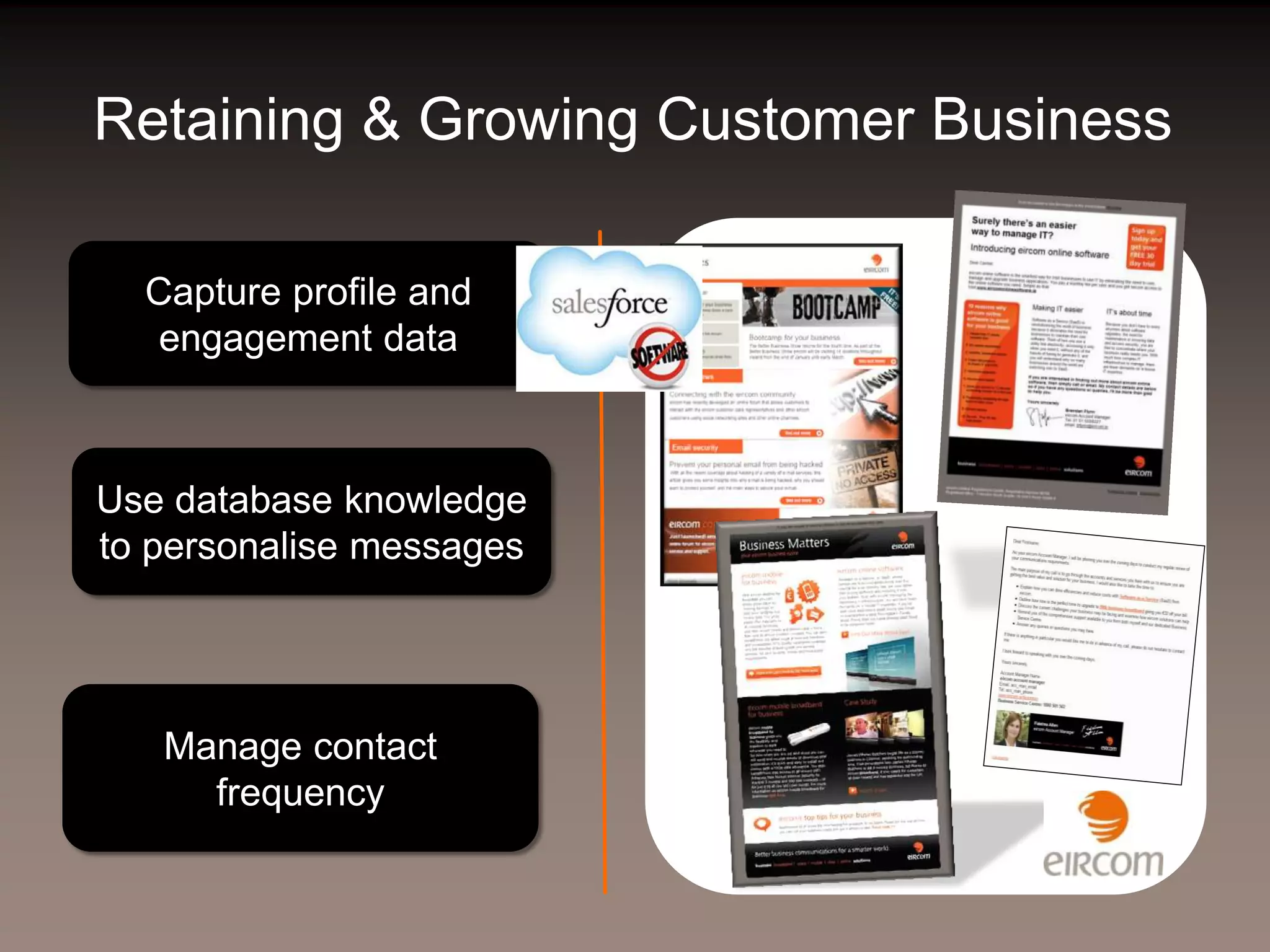 Retaining & Growing Customer Business

  Capture profile and
  engagement data



Use database knowledge
to personalise messages




   Manage contact
     frequency
 