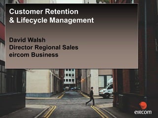 Customer Retention
& Lifecycle Management

David Walsh
Director Regional Sales
eircom Business
 