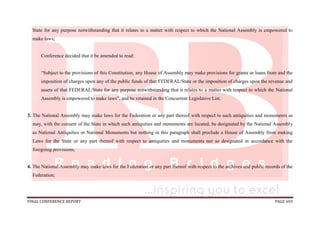 FINAL CONFERENCE REPORT PAGE 693
State for any purpose notwithstanding that it relates to a matter with respect to which the National Assembly is empowered to
make laws;
Conference decided that it be amended to read:
“Subject to the provisions of this Constitution, any House of Assembly may make provisions for grants or loans from and the
imposition of charges upon any of the public funds of that FEDERAL/State or the imposition of charges upon the revenue and
assets of that FEDERAL/State for any purpose notwithstanding that it relates to a matter with respect to which the National
Assembly is empowered to make laws”, and be retained in the Concurrent Legislative List.
3. The National Assembly may make laws for the Federation or any part thereof with respect to such antiquities and monuments as
may, with the consent of the State in which such antiquities and monuments are located, be designated by the National Assembly
as National Antiquities or National Monuments but nothing in this paragraph shall preclude a House of Assembly from making
Laws for the State or any part thereof with respect to antiquities and monuments not so designated in accordance with the
foregoing provisions;
4. The National Assembly may make laws for the Federation or any part thereof with respect to the archives and public records of the
Federation;
 