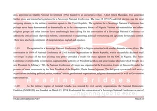 FINAL CONFERENCE REPORT PAGE 548
also, appointed an Interim National Government (ING) headed by an unelected civilian - Chief Ernest Shonekan. This generated
further crisis and intensified agitations for a Sovereign National Conference. The June 12 1993 Presidential election was the most
intriguing element in the military transition agenda to the Third Republic. The agitation for a Sovereign National Conference has
perhaps never been demonstrated so dramatically as in the contemporary history of Nigeria. Various sub-nationalities and ethno-
religious groups and other interests have unrelentingly been calling for the convocation of a Sovereign National Conference to
address the critical issues of political reforms, constitutional re-engineering, political restructuring and agitations for resource control.
There have also been complaints of marginalization, neglect and injustice.
1.5.19 The agitation for a Sovereign National Conference (SNC) in Nigeria coincided with similar demands across Africa. The
convocation in 1989 of National Conference of Civil Society Organizations in Benin Republic, which successfully declared itself
‘sovereign’ in place of the then existing state power provided a model for many agitators for the SNC in Nigeria. The Benin
Conference overturned the Constitution, supplanted the authority of President Kerekou and spear-headed elections which brought in a
new President. In February 1991, the National Conference of Congo was organized at the Convention Centre of Brazzaville under the
pressure of mass movements by the then President of the Republic, Denis Sassou-Nguesso. The delegates represented civil society
organizations including political parties, workers’ unions, professional organizations, religious denominations as well as Government
representatives.
1.5.20 As the military regime of General Abacha was resisted by civil society organizations, the National Democratic
Coalition (NADECO) was founded on March 15, 1994. It advocated the convocation of a Sovereign National Conference as one of
 