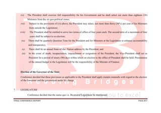 FINAL CONFERENCE REPORT PAGE 857
(vi) The President shall exercise full responsibility for his Government and he shall select not more than eighteen (18)
Ministers from the six geo-political zones;
(vii) Subject to the provisions of (vi) above, the President may select, not more than thirty (30%) per cent of his Ministers
from outside the Legislature;
(viii) The President shall be entitled to serve two terms of office of four years each. The second term of a maximum of four
years shall be subject to re-election;
(ix) There shall be quarterly Question Time for the President and for Ministers at the Legislature to enhance accountability
and transparency;
(x) There shall be an annual State-of-the- Nation address by the President; and
(xi) In the event of death, incapacitation, impeachment or resignation of the President, the Vice-President shall act as
President for a period of ninety (90) days within which an election to the office of President shall be held. Presentation
of the annual budget to the Legislature will be the responsibility of the Minister of Finance;
Election of the Governor of the State
Conference decided that these provisions as applicable to the President shall apply mutatis mutandis with regard to the election
of the Governor and the government under his charge
7. LEGISLATURE
Conference decided that the status quo i.e. Bicameral Legislature be maintained.
 