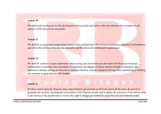 FINAL CONFERENCE REPORT PAGE 866
Article 10
We shall work assiduously for the development of our people and nation with zero tolerance for corruption in all
spheres of life both private and public.
Article 11
We shall be a caring and compassionate nation where children have free access to qualitative education and healthcare
and where the welfare of the old, the vulnerable and the physically-challenged is guaranteed.
Article 12
We shall be a nation of equal opportunity where young men and women are provided with the socio-economic
environment to maximize their potentials, to experience the dignity of labour and the triumph of enterprise and
innovation, thereby earning for themselves and their families a decent standard of living while contributing to building
our economy to great and enviable heights.
Article 13
We have vested upon the Nigerian state, represented by government at all levels and in all the arms, the power to
guarantee the security, development and welfare of the Nigerian people and to deploy the resources of the nation solely
in the service of the people and we reserve the right to change government by peaceful and constitutional means.
 