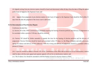 FINAL CONFERENCE REPORT PAGE 887
(ii) Appeals arising from pre-election matters should be heard and determined within 60 days from the date of filing the appeal
at the Court of Appeal or the Supreme Court; and
(iii) Appeals from judgments in pre-election matters to the Court of Appeal or the Supreme Court should be filed within 21
days from the date the judgment of the lower court is delivered.
5.13.6 Determination of Post-Election Dispute
Conference decided that:
(i). Section 285 of the 1999 Constitution (as amended) requiring the hearing of election petitions and delivery of judgements to
be concluded within a period of 180 days should be retained;
(ii). Section 285 should be further amended to separate the time for the hearing of election petitions and the delivery of
judgements. Election Petitions should be heard and concluded within 170 days, i.e. the filing of Replies and other processes,
taking of evidence and delivery of final addresses, while the writing and delivery of judgements should be concluded within a
period of 10 days;
(iii). A proviso should be added to Section 385 of the Constitution to the effect that all decisions on all interlocutory matters
shall be taken with the main appeal and separate appeals will not lie on interlocutory matters; and
(iv). The Evidence Act should be amended to shift the burden of proof in election matters to INEC.
 