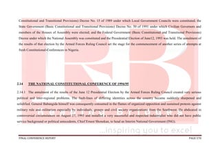 FINAL CONFERENCE REPORT PAGE 570
Constitutional and Transitional Provisions) Decree No. 15 of 1989 under which Local Government Councils were constituted; the
State Government (Basic Constitutional and Transitional Provisions) Decree No. 50 of 1991 under which Civilian Governors and
members of the Houses of Assembly were elected; and the Federal Government (Basic Constitutional and Transitional Provisions)
Decree under which the National Assembly was constituted and the Presidential Election of June12, 1993 was held. The annulment of
the results of that election by the Armed Forces Ruling Council set the stage for the commencement of another series of attempts at
fresh Constitutional-Conferences in Nigeria.
2.14 THE NATIONAL CONSTITUTIONAL CONFERENCE OF 1994/95
2.14.1 The annulment of the results of the June 12 Presidential Election by the Armed Forces Ruling Council created very serious
political and inter-regional problems. The fault-lines of differing identities across the country became suddenly sharpened and
solidified. General Babangida himself was consequently consumed in the flames of organized opposition and sustained protests against
military rule and militarism especially by individuals, groups and civil society organizations from the Southwest. He abdicated in
controversial circumstances on August 27, 1993 and installed a very successful and respected industrialist who did not have public
service background or political antecedents, Chief Ernest Shonekan, to head an Interim National Government (ING).
 