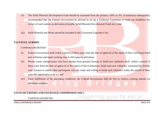 FINAL CONFERENCE REPORT PAGE 953
(ii) The Solid Minerals Development Fund should be increased from the present 1.68% to 5%. (Conference subsequently
recommended that the Federal Government be advised to set up a Technical Committee to work out modalities for
review of such matters as derivation principle, Solid Minerals Development Fund, etc.); and
(iii) Solid Minerals and Mines should be included in the Concurrent Legislative list.
5.15.9 FUEL SUBSIDY
Conference decided that:
(i) Federal Government shall within a period of three years from the date of approval of the report of this Conference build
new refineries and repair existing ones to full capacity utilization;
(ii) Private sector entrepreneurs who have already been granted licenses to build new refineries shall, within a period of
three years from the date of approval of the report of this Conference, build such new refineries, automatically forfeits
such licenses to enable other participants who are ready and willing to build such refineries within the period of three
years the opportunity to do so; and
(iii) Upon fulfillment of the preceding conditions, the Federal Government shall be free to remove existing subsidy on
petroleum products.
5.15.10 SECURITIES AND EXCHANGE COMMISSION (SEC)
Conference decided that:
 