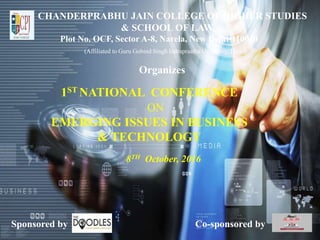 CHANDERPRABHU JAIN COLLEGE OF HIGHER STUDIES
& SCHOOL OF LAW
Plot No. OCF, Sector A-8, Narela, New Delhi-110040
(Affiliated to Guru Gobind Singh Indraprastha University, Delhi)
Organizes
1ST NATIONAL CONFERENCE
ON
EMERGING ISSUES IN BUSINESS
& TECHNOLOGY
8TH October, 2016
Sponsored by Co-sponsored by
 