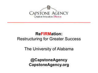 ReFIRMation:
Restructuring for Greater Success
The University of Alabama
@CapstoneAgency
CapstoneAgency.org

 