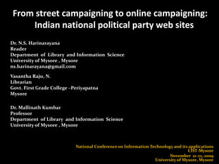 From street campaigning to online campaigning: Indian national political party web sites Dr. N.S. Harinarayana  Reader Department  of  Library  and Information  Science University of Mysore , Mysore  ns.harinarayana@gmail.com  Vasantha Raju, N.  Librarian  Govt. First Grade College –Periyapatna  Mysore  Dr. Mallinath Kumbar  Professor Department  of Library  and Information  Science University of Mysore , Mysore  National Conference on Information Technology and its applications CIST-Mysore November  21-22, 2009University of Mysore, Mysore 