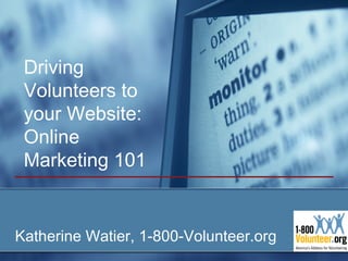 Driving
 Volunteers to
 your Website:
 Online
 Marketing 101


Katherine Watier, 1-800-Volunteer.org
 