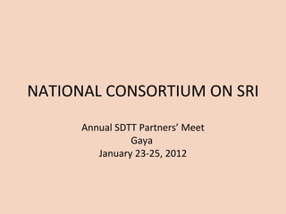 NATIONAL CONSORTIUM ON SRI
      Annual SDTT Partners’ Meet
                Gaya
         January 23-25, 2012
 