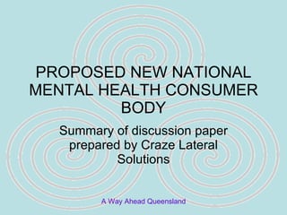 PROPOSED NEW NATIONAL MENTAL HEALTH CONSUMER BODY Summary of discussion paper prepared by Craze Lateral Solutions 