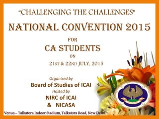 “CHALLENGING THE CHALLENGES”
21ST & 22ND JULY, 2015
National Convention 2015
Venue:- Talkatora Indoor Stadium, Talkatora Road, New Delhi.
FOR
CA STUDENTS
ON
Organized by
Board of Studies of ICAI
Hosted by
NIRC of ICAI
& NICASA
 