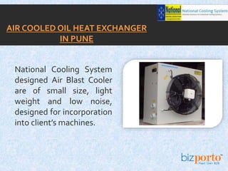 National Cooling System
designed Air Blast Cooler
are of small size, light
weight and low noise,
designed for incorporation
into client’s machines.
AIR COOLED OIL HEAT EXCHANGER
IN PUNE
 