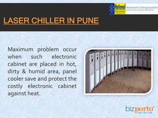 Maximum problem occur
when such electronic
cabinet are placed in hot,
dirty & humid area, panel
cooler save and protect the
costly electronic cabinet
against heat.
LASER CHILLER IN PUNE
 