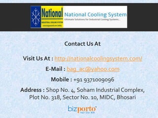 Contact Us At
Visit Us At : http://nationalcoolingsystem.com/
E-Mail : bag_ac@yahoo.com
Mobile : +91 9371009096
Address : Shop No. 4, Soham Industrial Complex,
Plot No. 318, Sector No. 10, MIDC, Bhosari
 