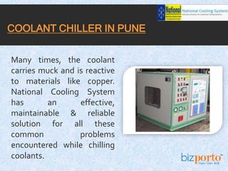 Many times, the coolant
carries muck and is reactive
to materials like copper.
National Cooling System
has an effective,
maintainable & reliable
solution for all these
common problems
encountered while chilling
coolants.
COOLANT CHILLER IN PUNE
 