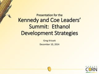 Presentation for the Kennedy and Coe Leaders’ Summit: Ethanol Development Strategies 
Greg Krissek 
December 10, 2014  