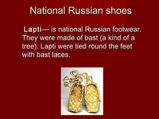 National Russian shoesNational Russian shoes
LaptiLapti—— is national Russian footwear.is national Russian footwear.
They were made of bast (a kind of aThey were made of bast (a kind of a
tree). Lapti were tied round the feettree). Lapti were tied round the feet
with bast laces.with bast laces.
 
