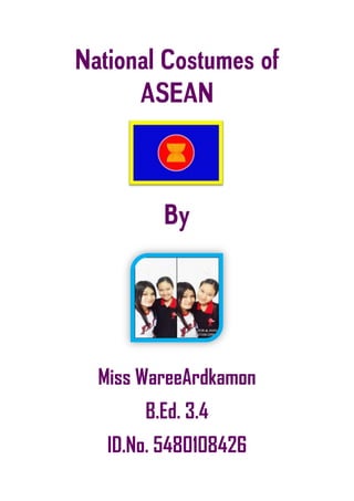 National Costumes of
ASEAN
By
Miss WareeArdkamon
B.Ed. 3.4
ID.No. 5480108426
 