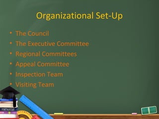 Organizational Set-Up
•   The Council
•   The Executive Committee
•   Regional Committees
•   Appeal Committee
•   Inspection Team
•   Visiting Team
 