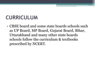 CURRICULUM
• CBSE board and some state boards schools such
as UP Board, MP Board, Gujarat Board, Bihar,
Uttarakhand and many other state boards
schools follow the curriculum & textbooks
prescribed by NCERT.
 