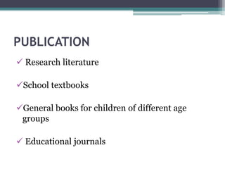 PUBLICATION
 Research literature
School textbooks
General books for children of different age
groups
 Educational journals
 