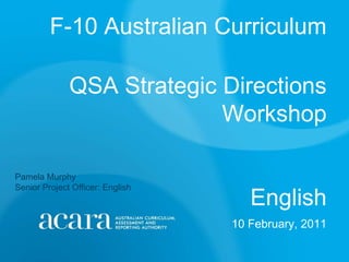 F-10 Australian CurriculumQSA Strategic Directions  Workshop  														English 10 February, 2011 Pamela Murphy Senior Project Officer: English 