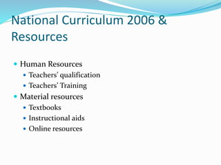 National Curriculum 2006 &
Resources
 Human Resources
 Teachers’ qualification
 Teachers’ Training
 Material resources
 Textbooks
 Instructional aids
 Online resources
 