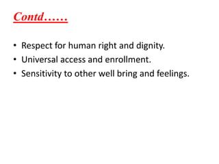 Contd……
• Respect for human right and dignity.
• Universal access and enrollment.
• Sensitivity to other well bring and feelings.
 
