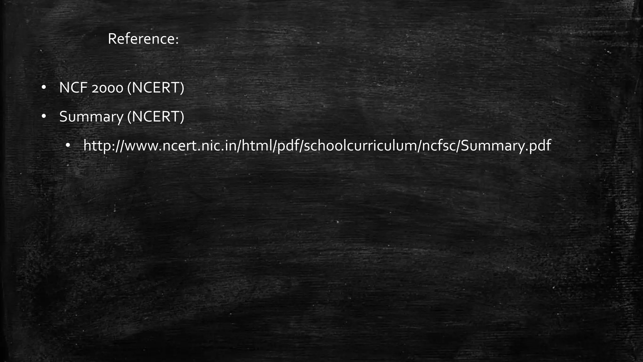 Reference:
• NCF 2000 (NCERT)
• Summary (NCERT)
• http://www.ncert.nic.in/html/pdf/schoolcurriculum/ncfsc/Summary.pdf
 