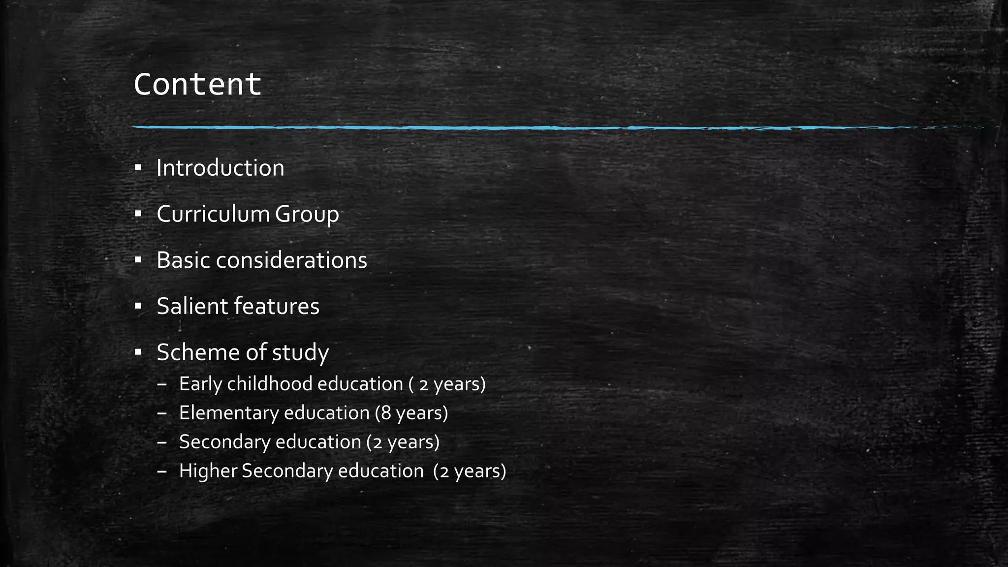 Content
▪ Introduction
▪ CurriculumGroup
▪ Basic considerations
▪ Salient features
▪ Scheme of study
– Early childhood education ( 2 years)
– Elementary education (8 years)
– Secondary education (2 years)
– Higher Secondary education (2 years)
 