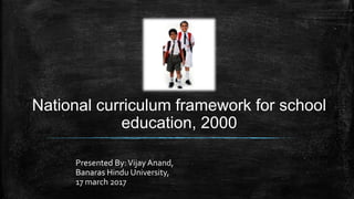 National curriculum framework for school
education, 2000
Presented By:Vijay Anand,
Banaras Hindu University,
17 march 2017
 