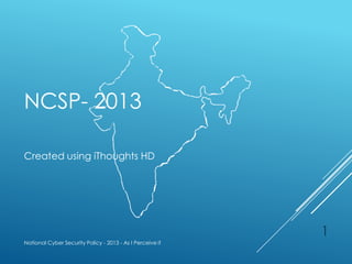 NCSP- 2013
Created using iThoughts HD
National Cyber Security Policy - 2013 - As I Perceive it
1
 