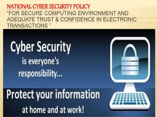 NATIONAL CYBER SECURITY POLICY
“FOR SECURE COMPUTING ENVIRONMENT AND
ADEQUATE TRUST & CONFIDENCE IN ELECTRONIC
TRANSACTIONS ”
 