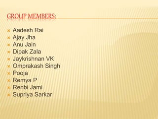 GROUP MEMBERS:
 Aadesh Rai
 Ajay Jha
 Anu Jain
 Dipak Zala
 Jaykrishnan VK
 Omprakash Singh
 Pooja
 Remya P
 Renbi Jami
 Supriya Sarkar
 