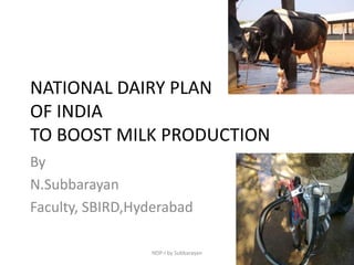 NATIONAL DAIRY PLAN
OF INDIA
TO BOOST MILK PRODUCTION
By
N.Subbarayan
Faculty, SBIRD,Hyderabad

                 NDP-I by Subbarayan
 