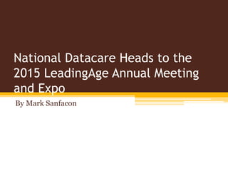 National Datacare Heads to the
2015 LeadingAge Annual Meeting
and Expo
By Mark Sanfacon
 