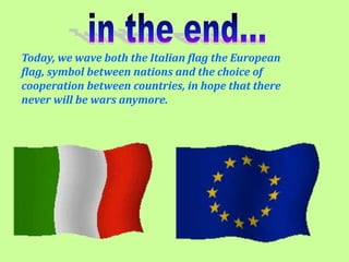 in the end...Today, we wave both the Italian flag the European flag, symbol between nations and the choice of cooperation between countries, in hope that there never will be wars anymore.