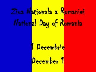 Ziua Nationala a Romaniei
 National Day of Romania

      1 Decembrie
      December 1
 