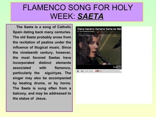 FLAMENCO SONG FOR HOLY WEEK:   SAETA <ul><li>The Saeta is a song of Catholic Spain dating back many centuries. The old Sae...